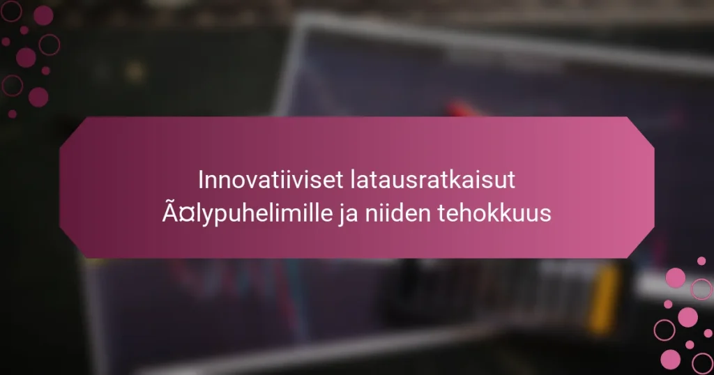Innovatiiviset latausratkaisut älypuhelimille ja niiden tehokkuus