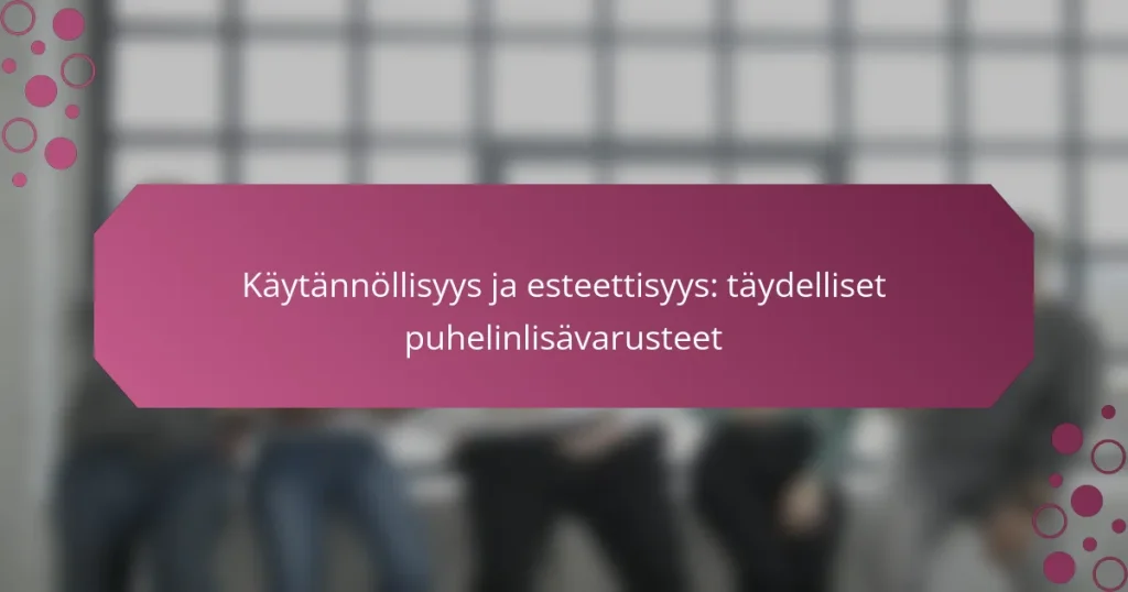 Käytännöllisyys ja esteettisyys: täydelliset puhelinlisävarusteet