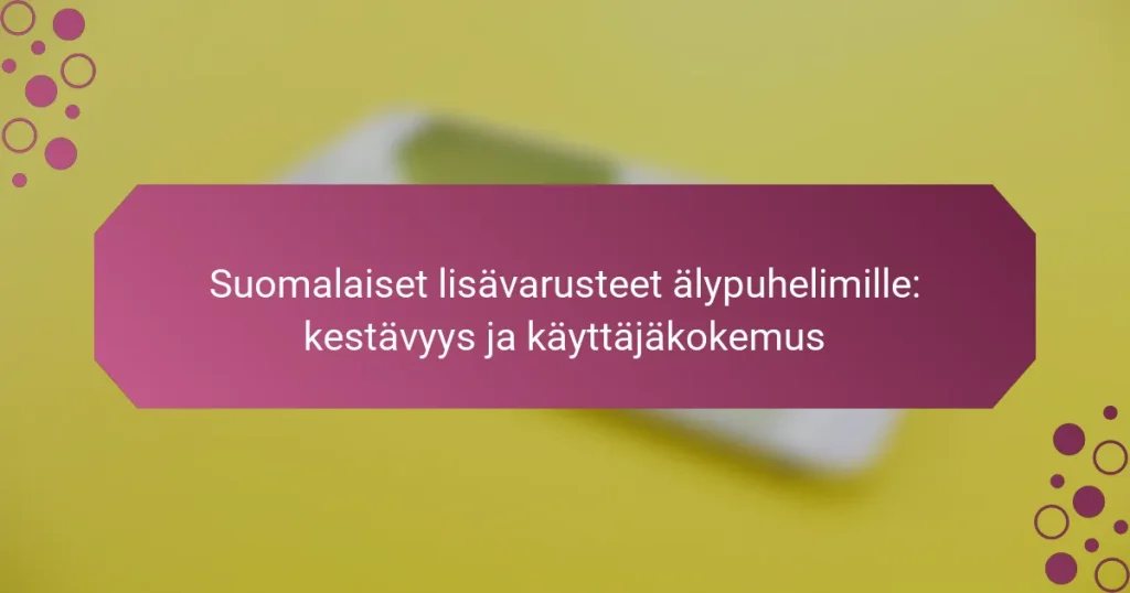 Suomalaiset lisävarusteet älypuhelimille: kestävyys ja käyttäjäkokemus