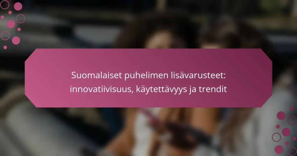 Suomalaiset puhelimen lisävarusteet: innovatiivisuus, käytettävyys ja trendit