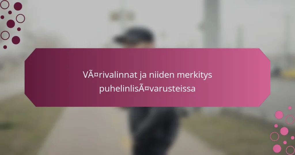 Värivalinnat ja niiden merkitys puhelinlisävarusteissa