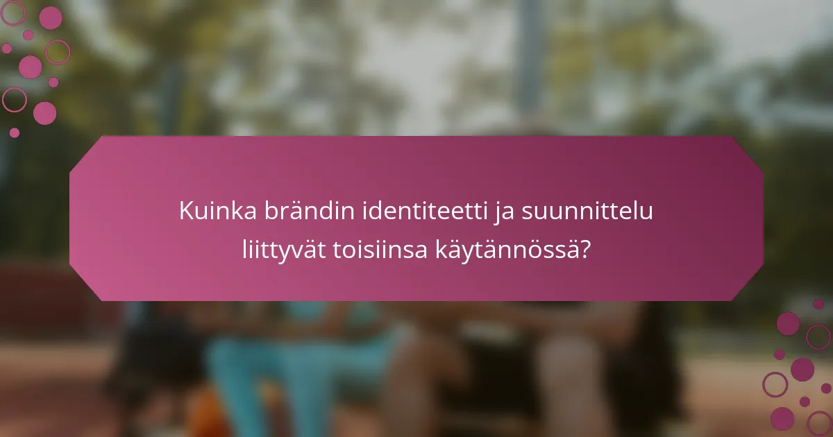 Kuinka brändin identiteetti ja suunnittelu liittyvät toisiinsa käytännössä?