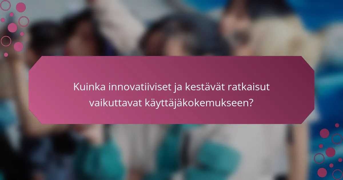 Kuinka innovatiiviset ja kestävät ratkaisut vaikuttavat käyttäjäkokemukseen?