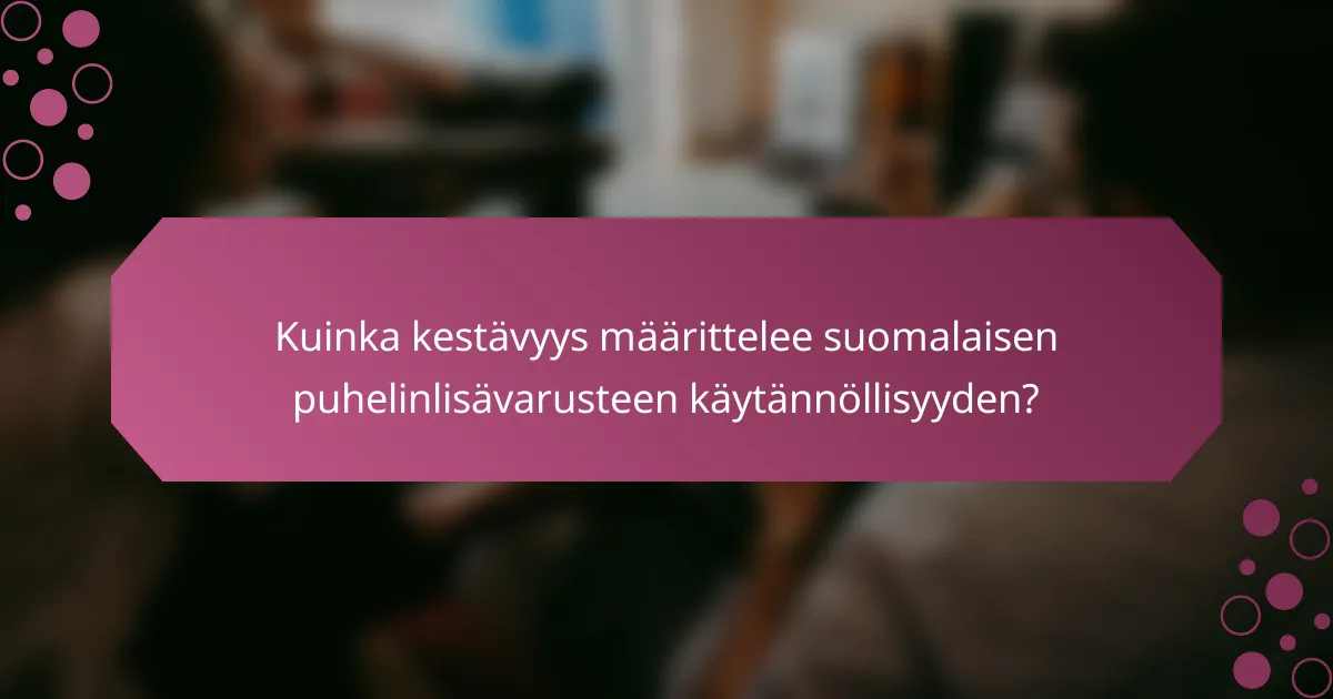 Kuinka kestävyys määrittelee suomalaisen puhelinlisävarusteen käytännöllisyyden?