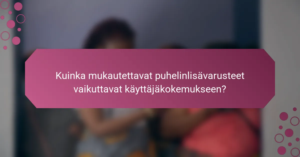 Kuinka mukautettavat puhelinlisävarusteet vaikuttavat käyttäjäkokemukseen?