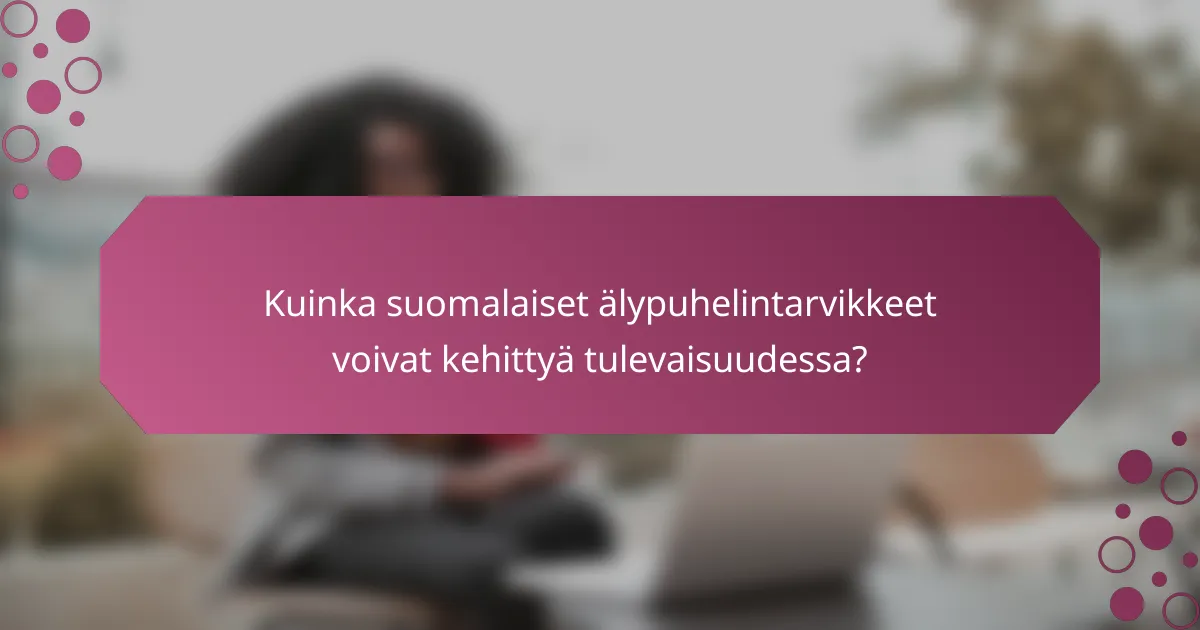 Kuinka suomalaiset älypuhelintarvikkeet voivat kehittyä tulevaisuudessa?