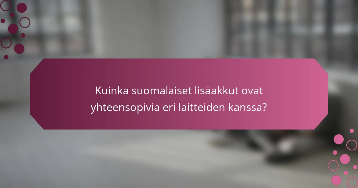 Kuinka suomalaiset lisäakkut ovat yhteensopivia eri laitteiden kanssa?
