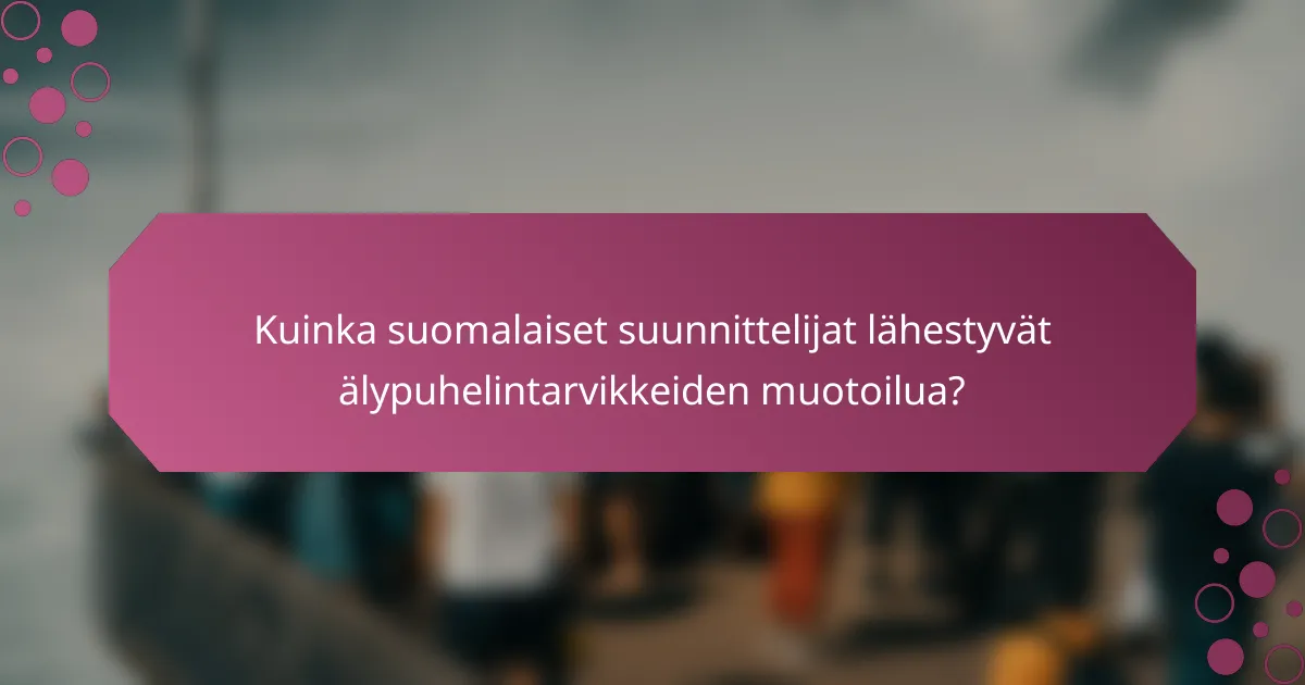 Kuinka suomalaiset suunnittelijat lähestyvät älypuhelintarvikkeiden muotoilua?