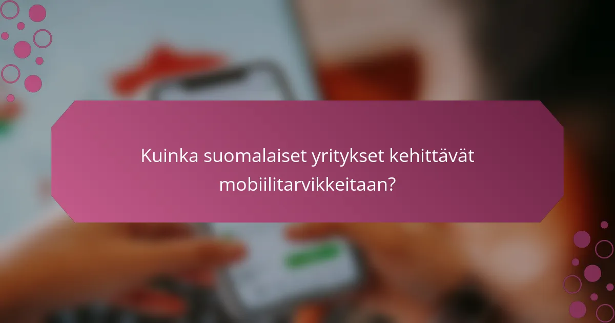 Kuinka suomalaiset yritykset kehittävät mobiilitarvikkeitaan?