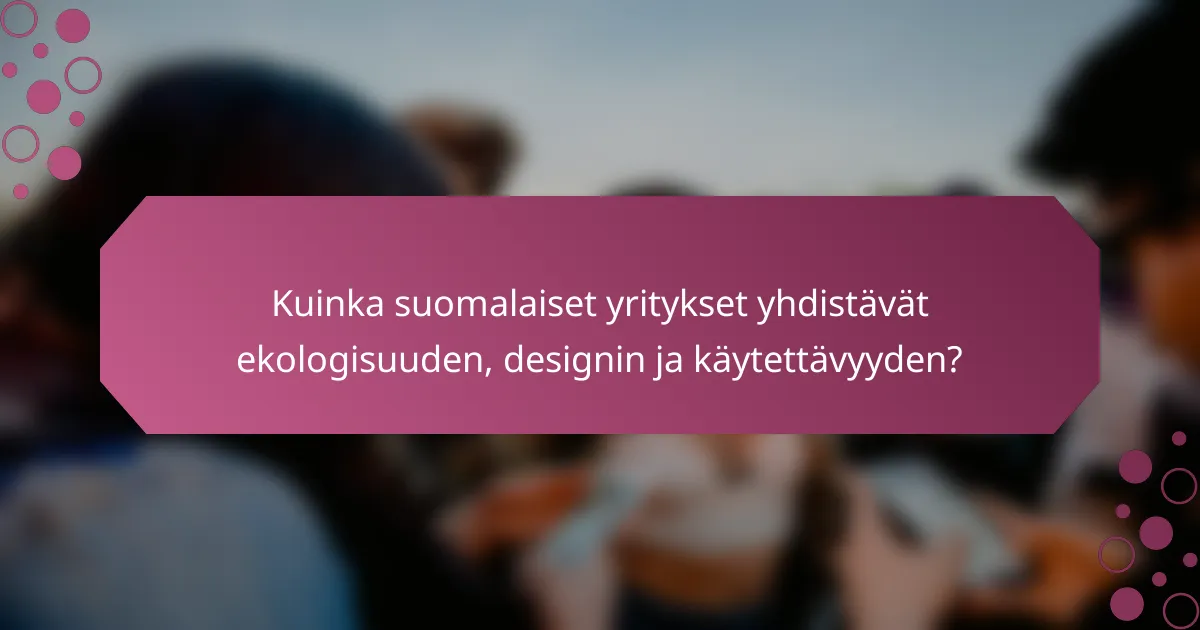 Kuinka suomalaiset yritykset yhdistävät ekologisuuden, designin ja käytettävyyden?
