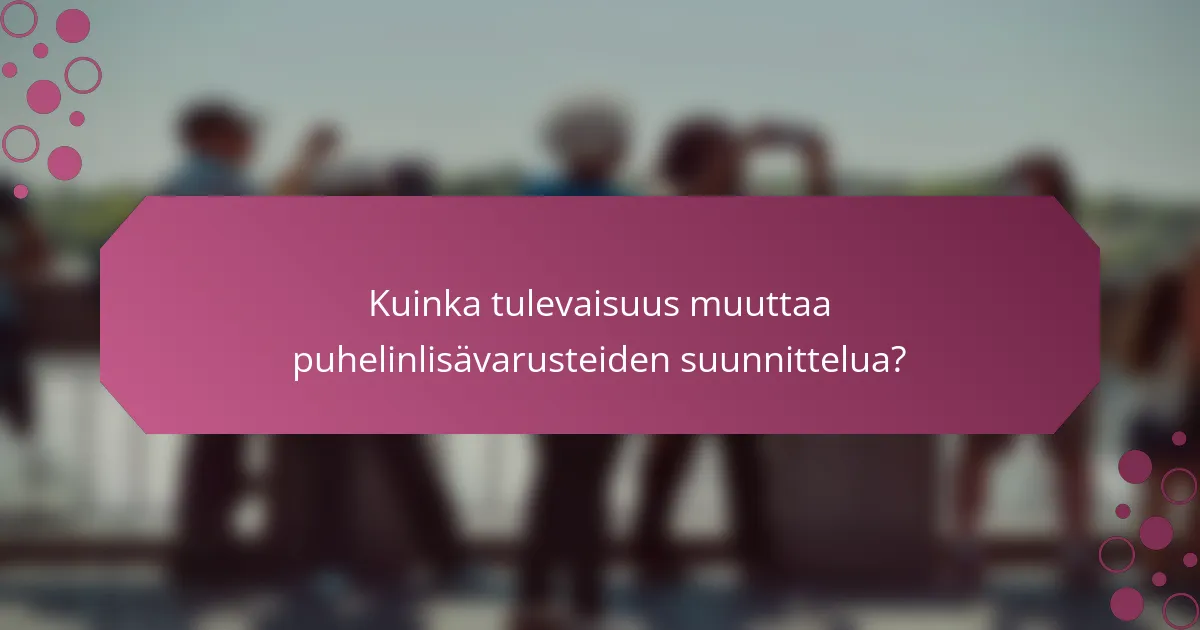 Kuinka tulevaisuus muuttaa puhelinlisävarusteiden suunnittelua?