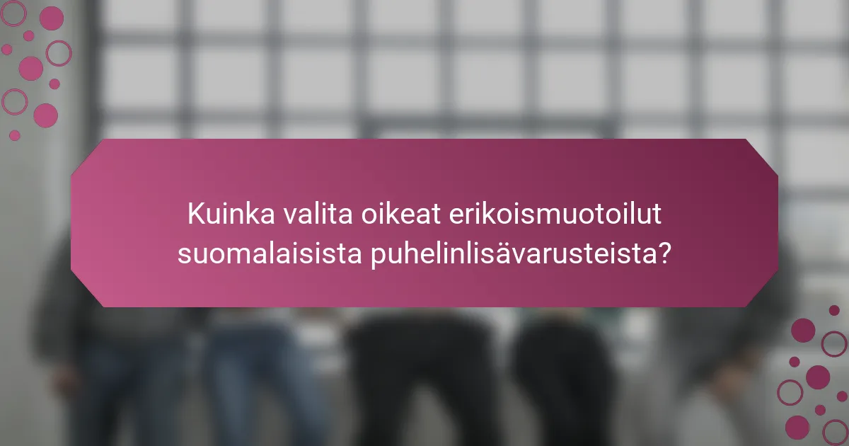 Kuinka valita oikeat erikoismuotoilut suomalaisista puhelinlisävarusteista?