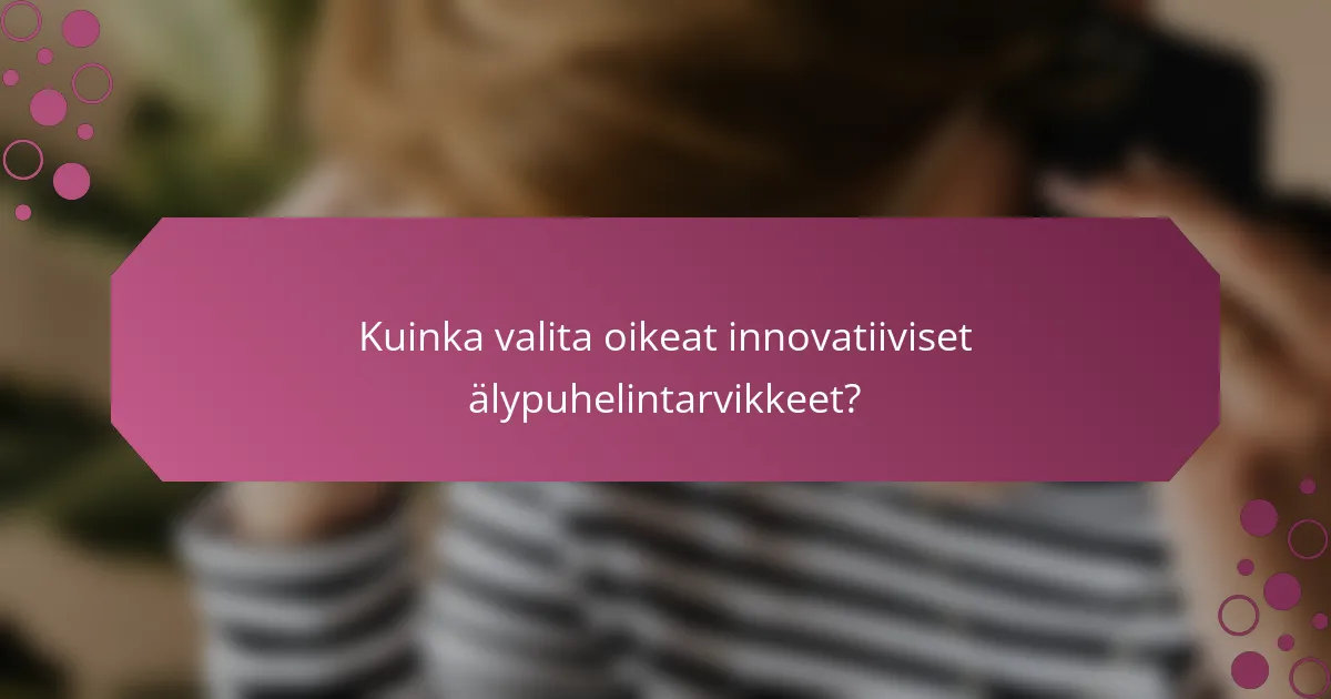 Kuinka valita oikeat innovatiiviset älypuhelintarvikkeet?