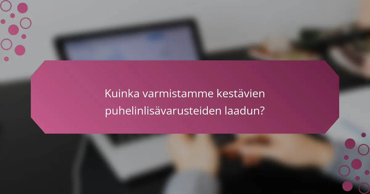 Kuinka varmistamme kestävien puhelinlisävarusteiden laadun?