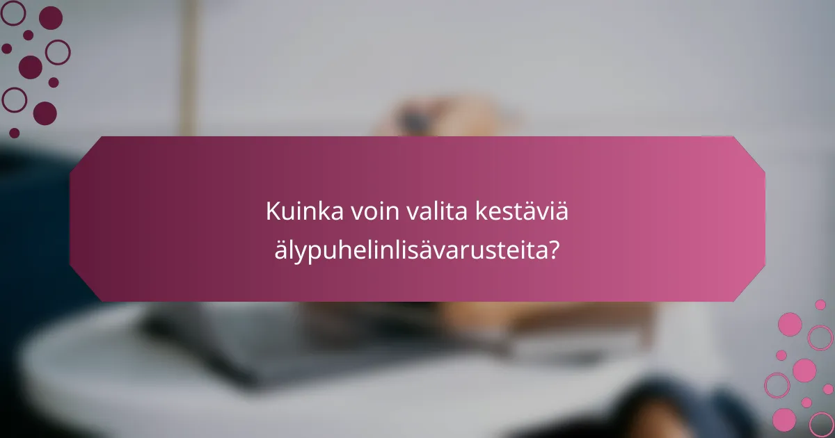 Kuinka voin valita kestäviä älypuhelinlisävarusteita?