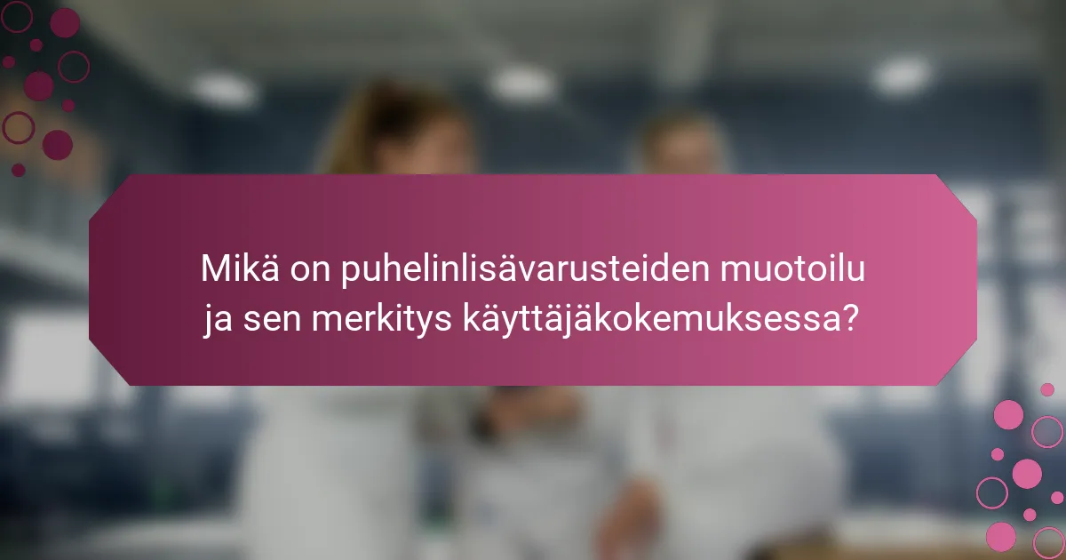 Mikä on puhelinlisävarusteiden muotoilu ja sen merkitys käyttäjäkokemuksessa?
