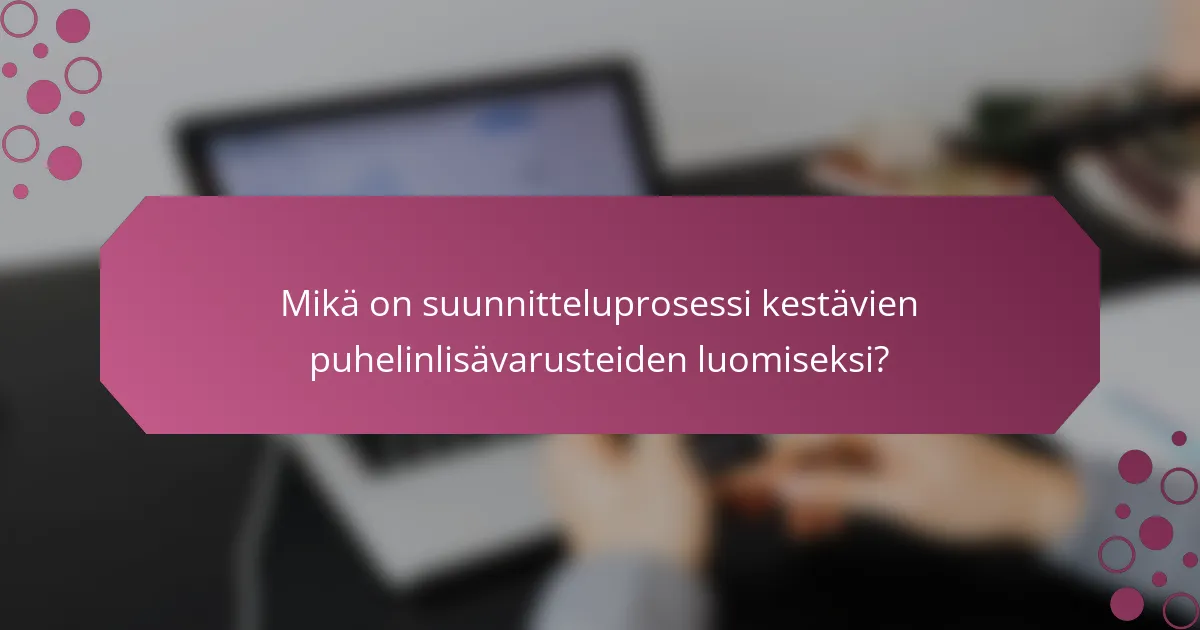 Mikä on suunnitteluprosessi kestävien puhelinlisävarusteiden luomiseksi?