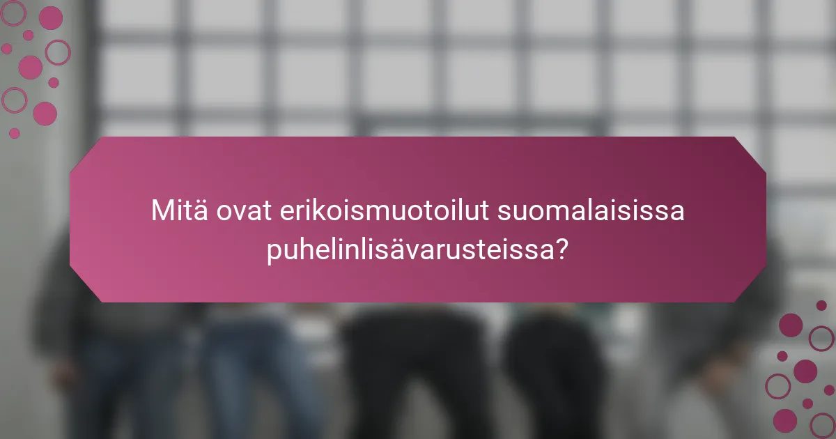 Mitä ovat erikoismuotoilut suomalaisissa puhelinlisävarusteissa?