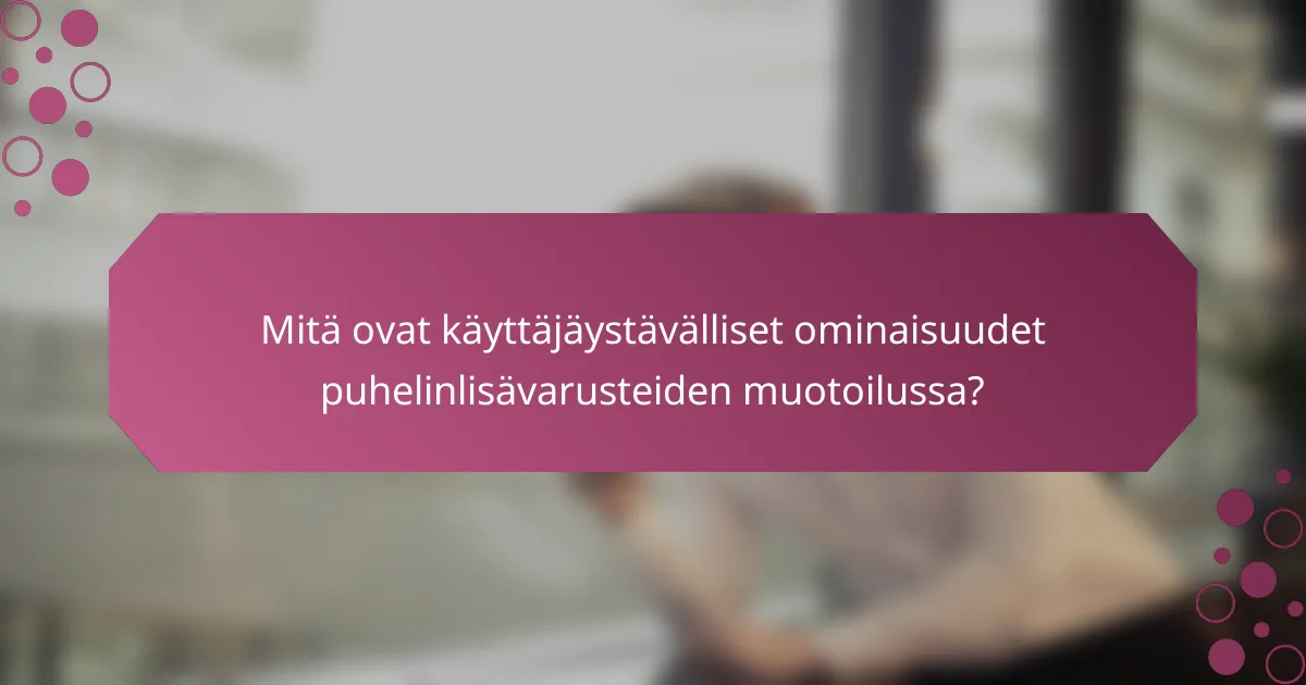 Mitä ovat käyttäjäystävälliset ominaisuudet puhelinlisävarusteiden muotoilussa?