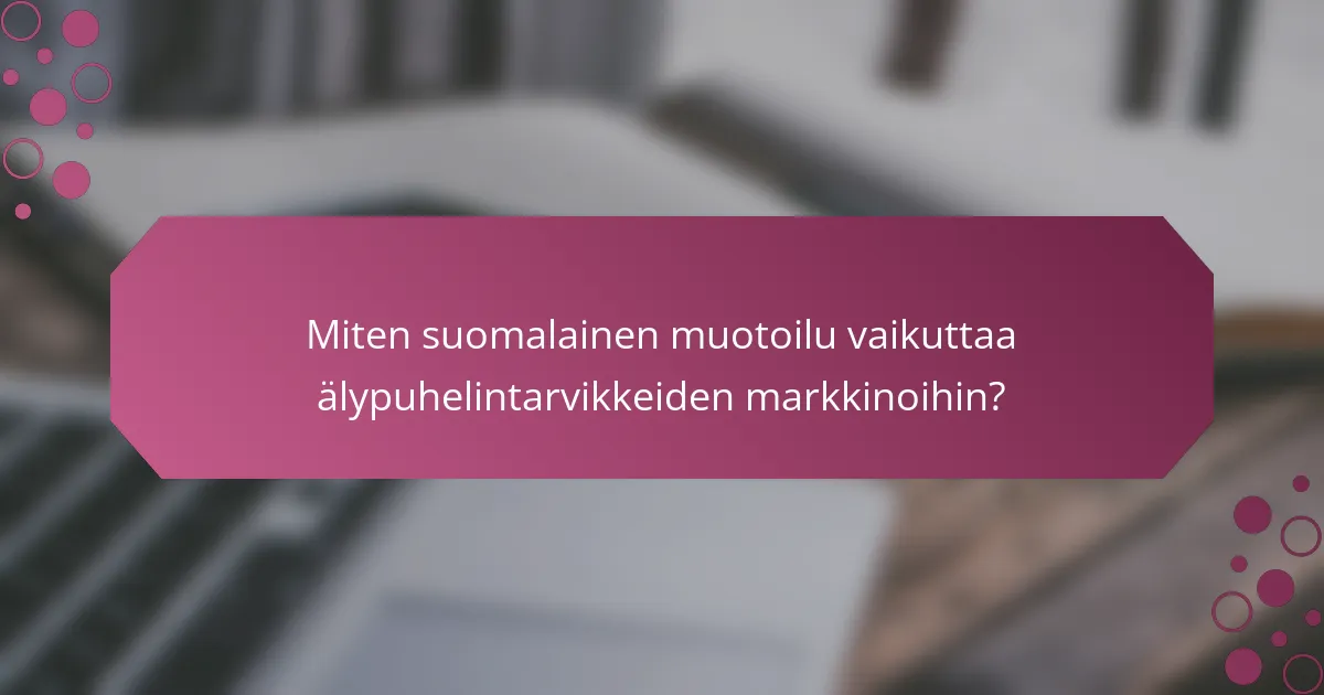 Miten suomalainen muotoilu vaikuttaa älypuhelintarvikkeiden markkinoihin?