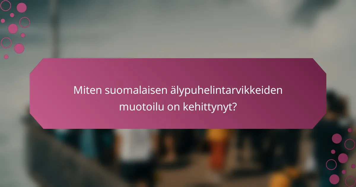 Miten suomalaisen älypuhelintarvikkeiden muotoilu on kehittynyt?