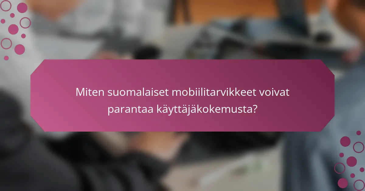 Miten suomalaiset mobiilitarvikkeet voivat parantaa käyttäjäkokemusta?