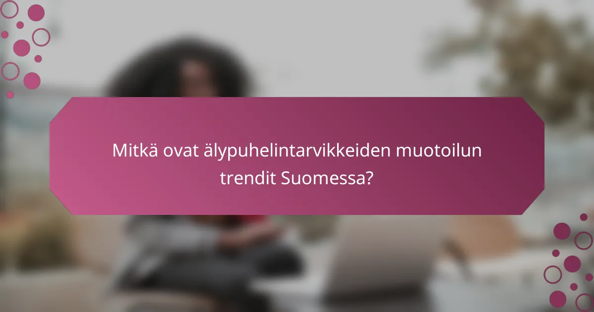 Mitkä ovat älypuhelintarvikkeiden muotoilun trendit Suomessa?