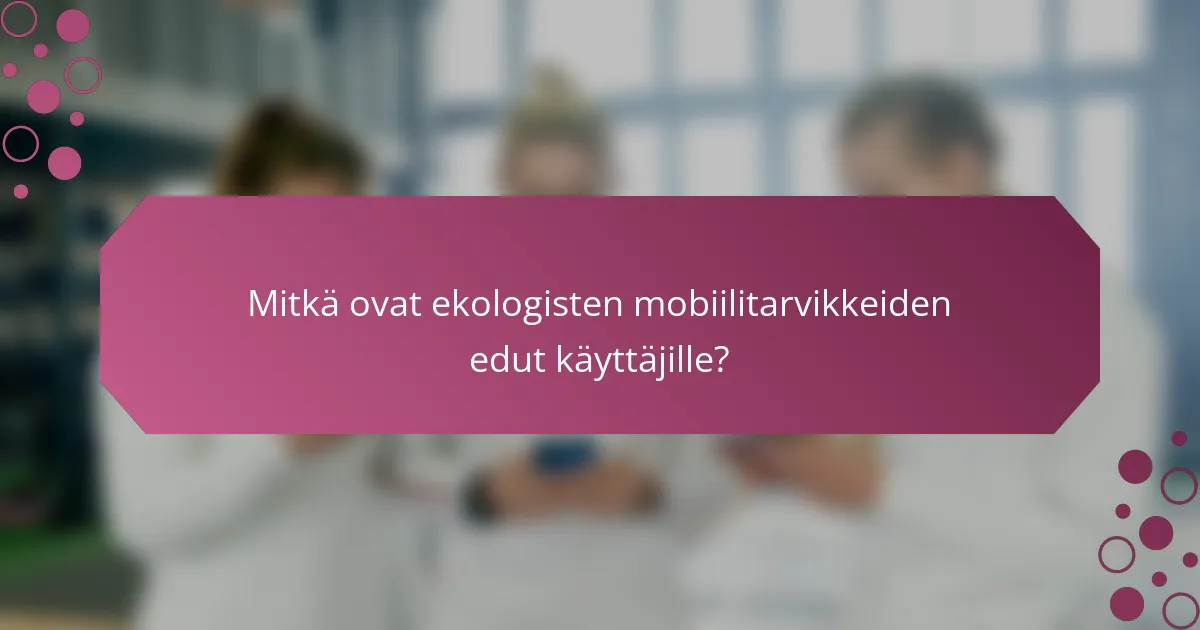 Mitkä ovat ekologisten mobiilitarvikkeiden edut käyttäjille?