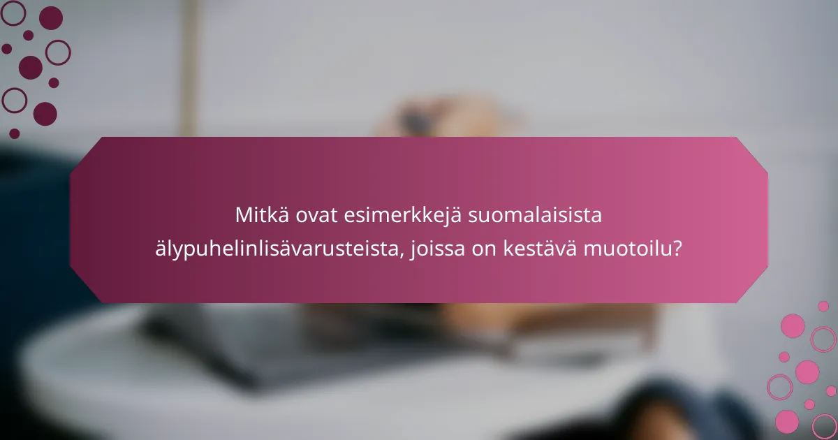 Mitkä ovat esimerkkejä suomalaisista älypuhelinlisävarusteista, joissa on kestävä muotoilu?