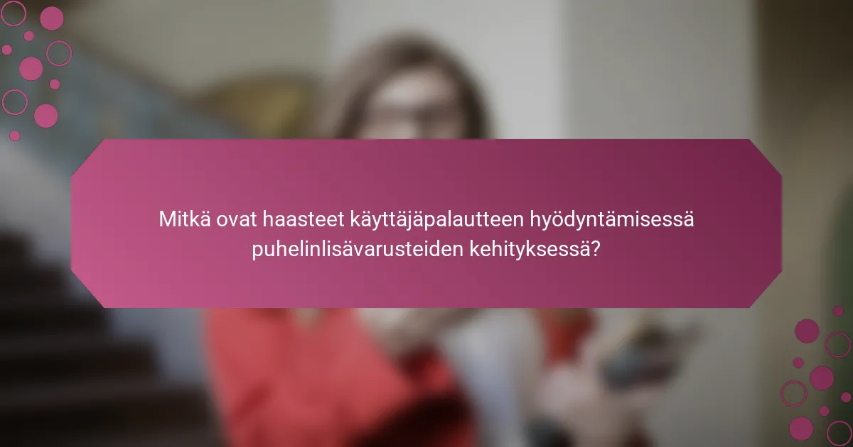 Mitkä ovat haasteet käyttäjäpalautteen hyödyntämisessä puhelinlisävarusteiden kehityksessä?