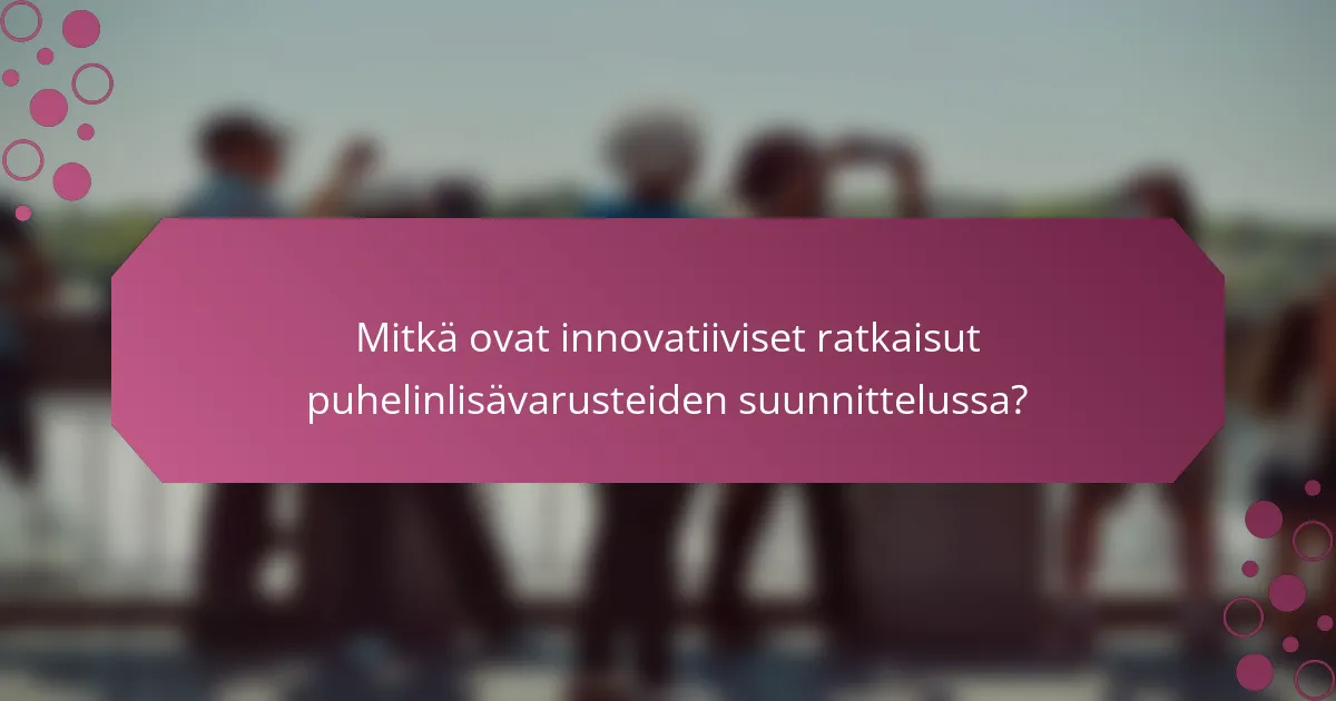 Mitkä ovat innovatiiviset ratkaisut puhelinlisävarusteiden suunnittelussa?