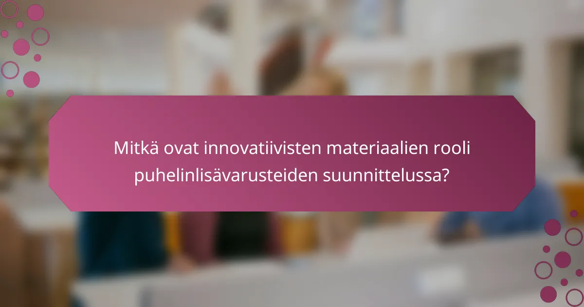 Mitkä ovat innovatiivisten materiaalien rooli puhelinlisävarusteiden suunnittelussa?