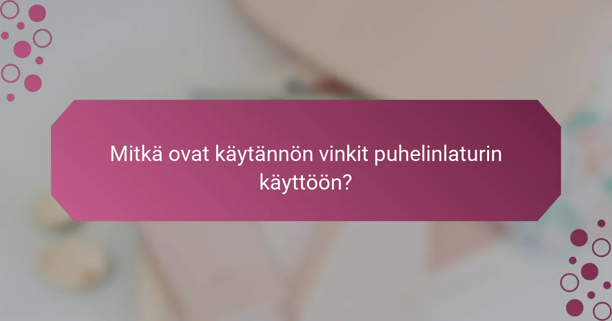 Mitkä ovat käytännön vinkit puhelinlaturin käyttöön?