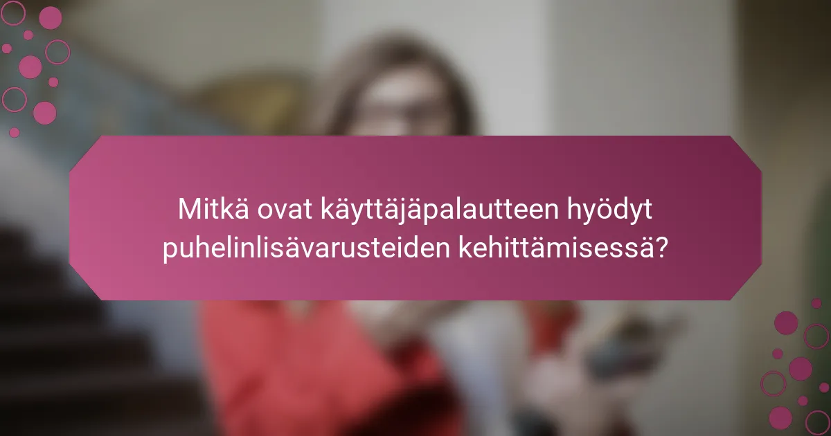 Mitkä ovat käyttäjäpalautteen hyödyt puhelinlisävarusteiden kehittämisessä?