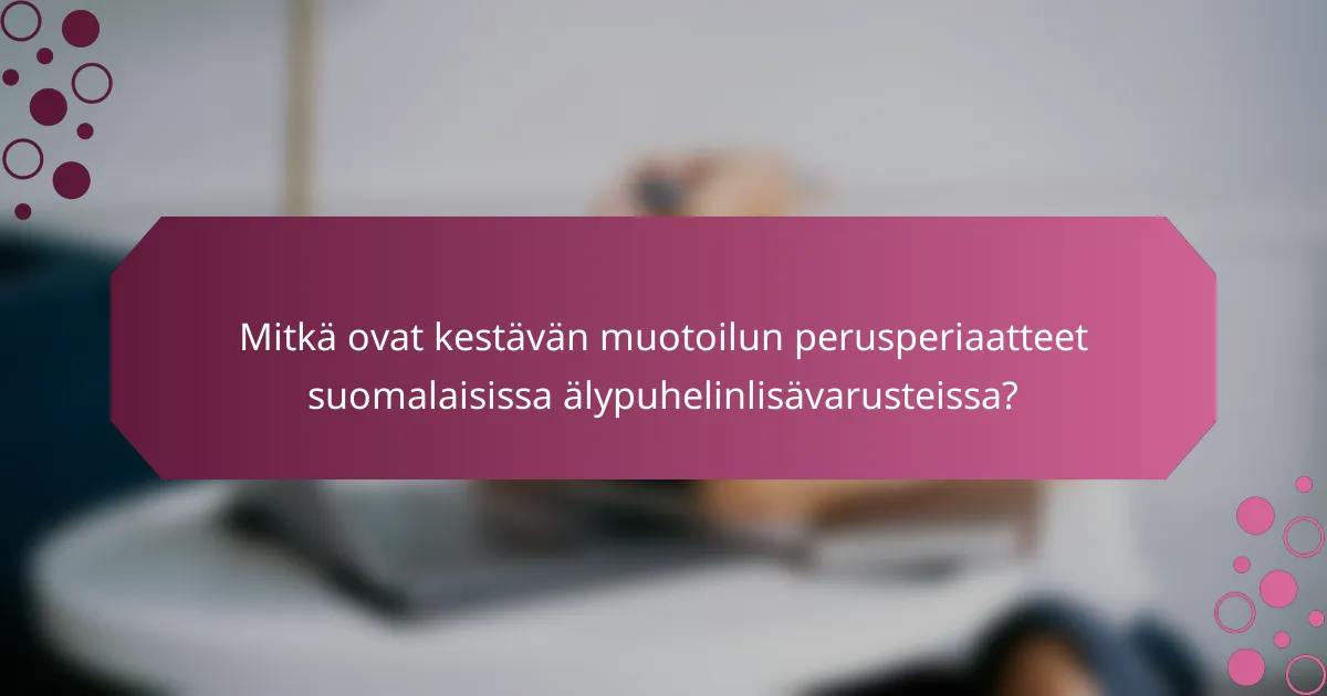 Mitkä ovat kestävän muotoilun perusperiaatteet suomalaisissa älypuhelinlisävarusteissa?