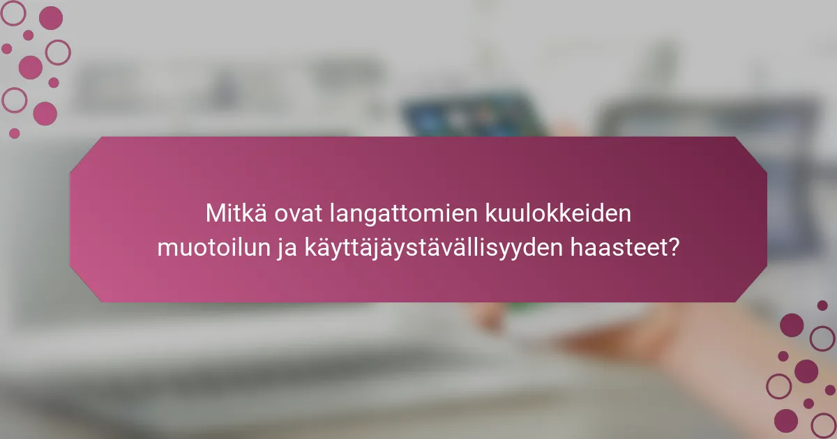 Mitkä ovat langattomien kuulokkeiden muotoilun ja käyttäjäystävällisyyden haasteet?