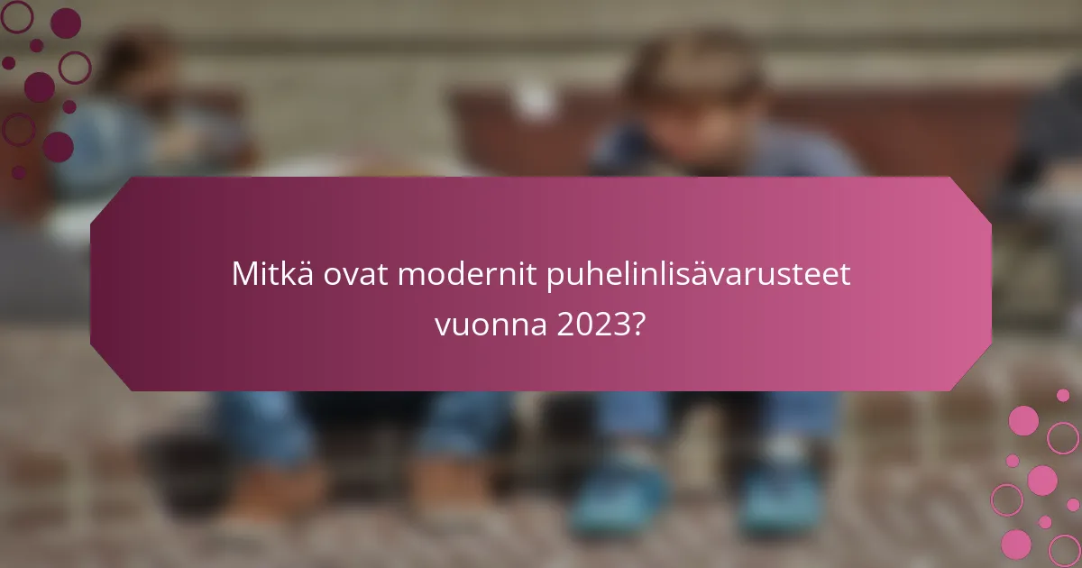 Mitkä ovat modernit puhelinlisävarusteet vuonna 2023?