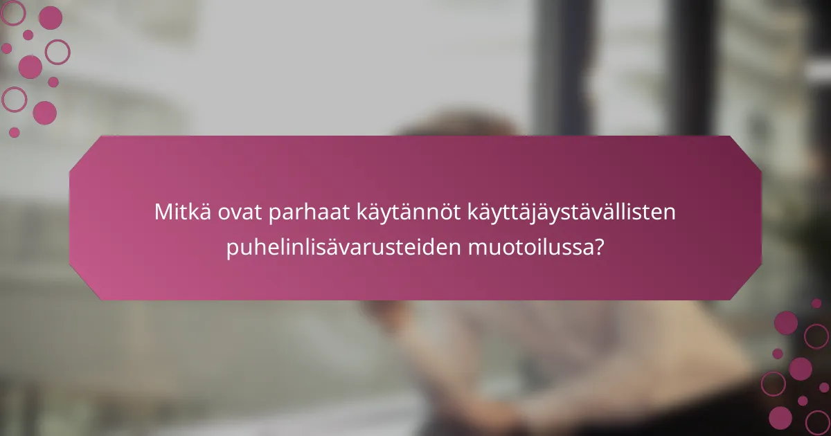 Mitkä ovat parhaat käytännöt käyttäjäystävällisten puhelinlisävarusteiden muotoilussa?