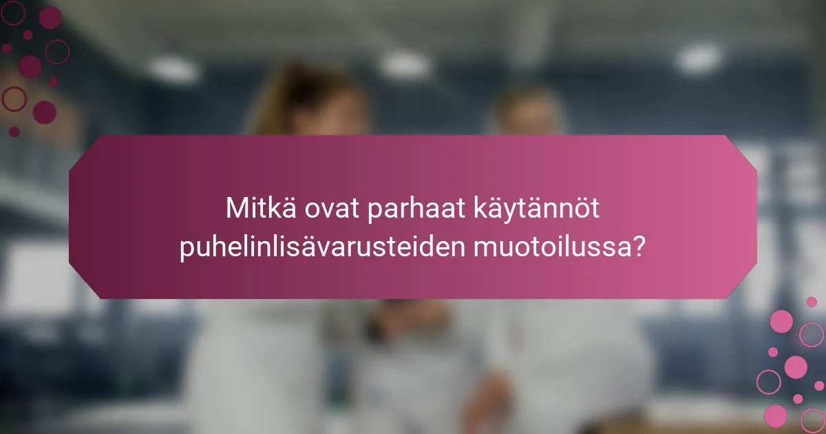 Mitkä ovat parhaat käytännöt puhelinlisävarusteiden muotoilussa?