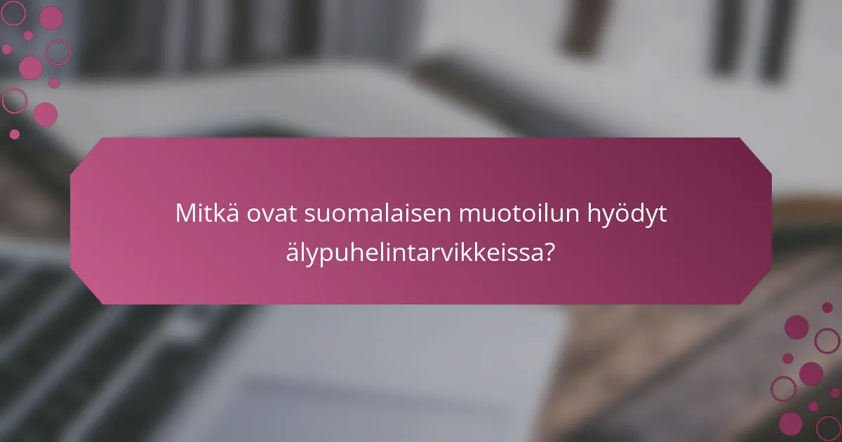 Mitkä ovat suomalaisen muotoilun hyödyt älypuhelintarvikkeissa?
