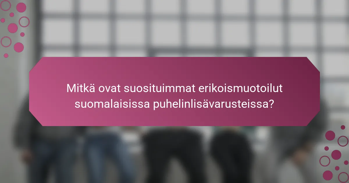 Mitkä ovat suosituimmat erikoismuotoilut suomalaisissa puhelinlisävarusteissa?