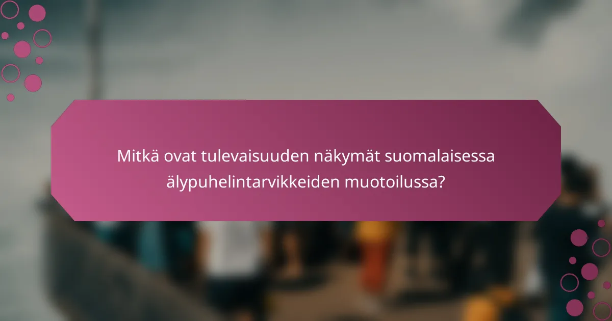 Mitkä ovat tulevaisuuden näkymät suomalaisessa älypuhelintarvikkeiden muotoilussa?