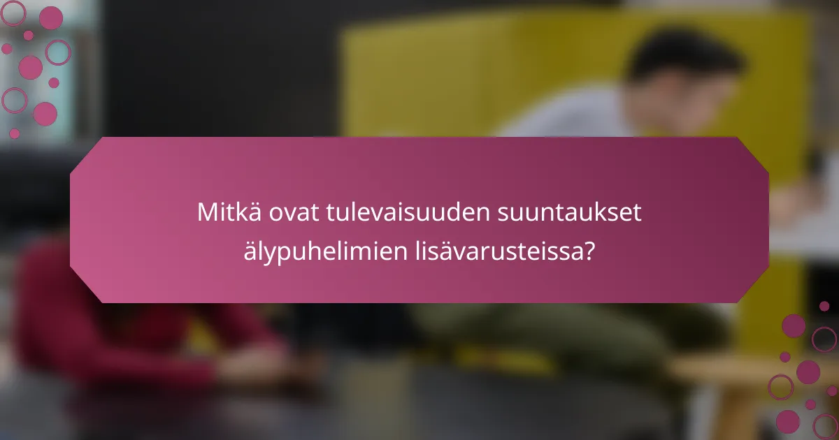 Mitkä ovat tulevaisuuden suuntaukset älypuhelimien lisävarusteissa?