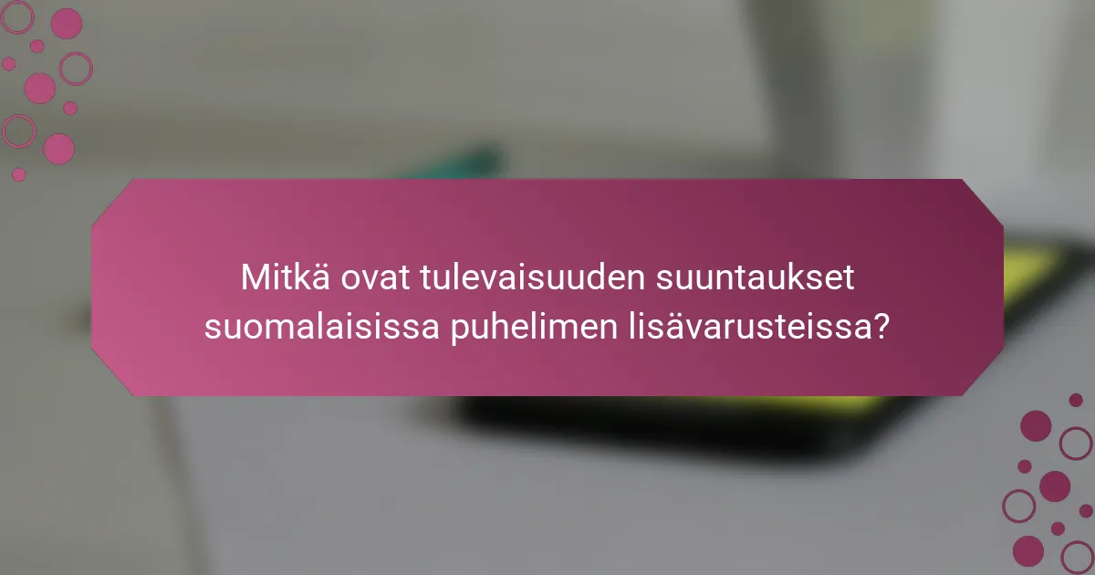 Mitkä ovat tulevaisuuden suuntaukset suomalaisissa puhelimen lisävarusteissa?