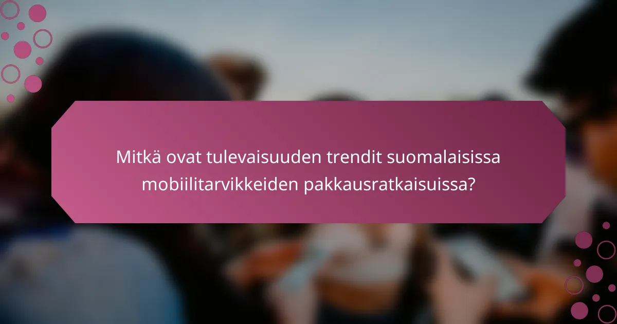 Mitkä ovat tulevaisuuden trendit suomalaisissa mobiilitarvikkeiden pakkausratkaisuissa?