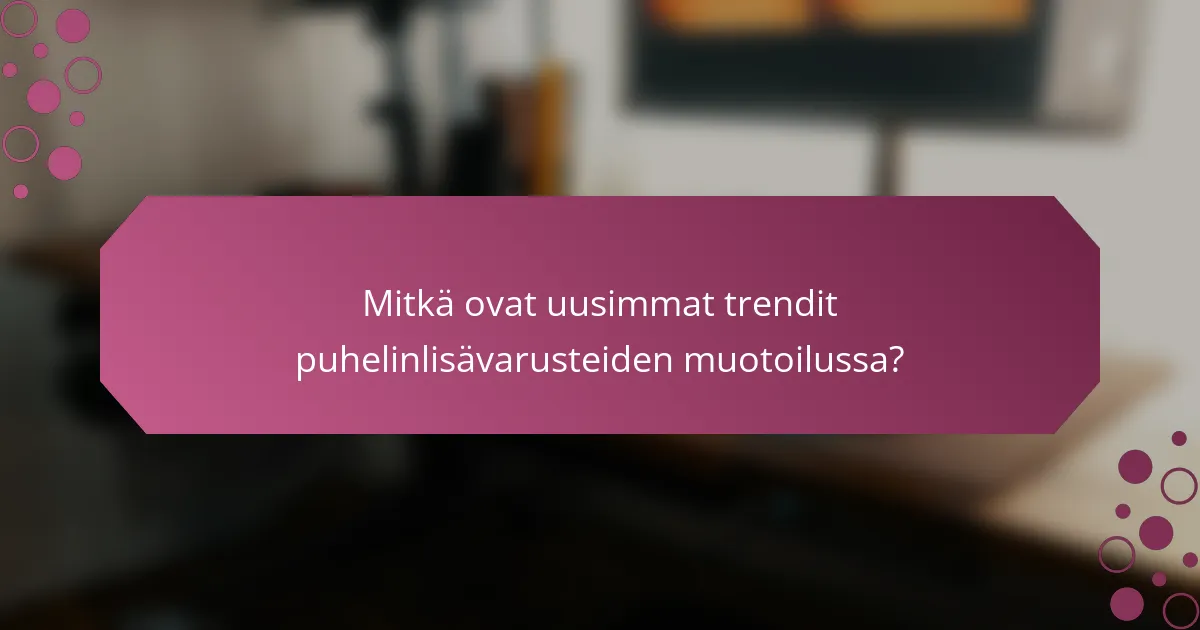 Mitkä ovat uusimmat trendit puhelinlisävarusteiden muotoilussa?