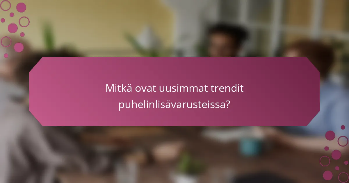 Mitkä ovat uusimmat trendit puhelinlisävarusteissa?